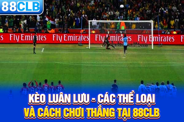 Kèo Luân Lưu - Các Thể Loại Và Cách Chơi Thắng Tại 88CLB